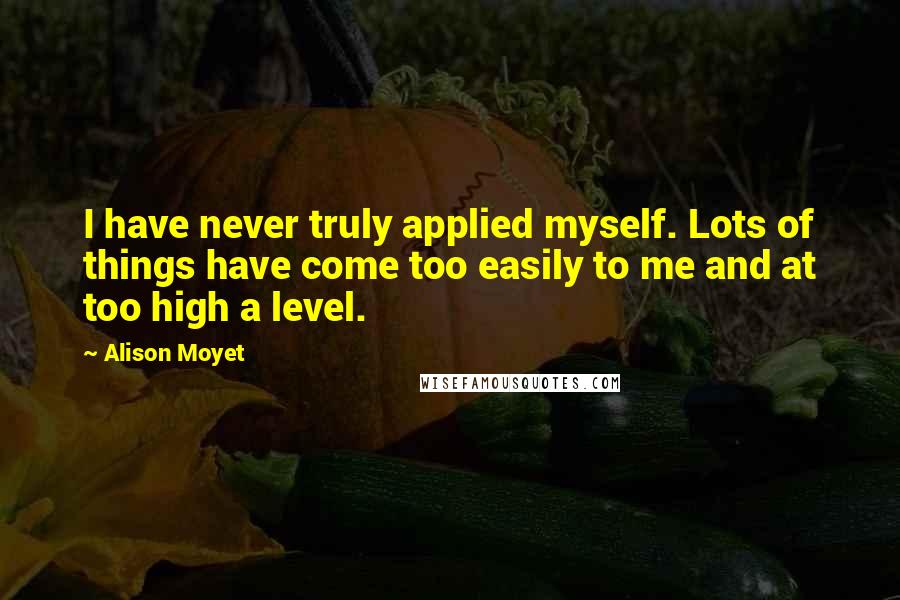 Alison Moyet Quotes: I have never truly applied myself. Lots of things have come too easily to me and at too high a level.