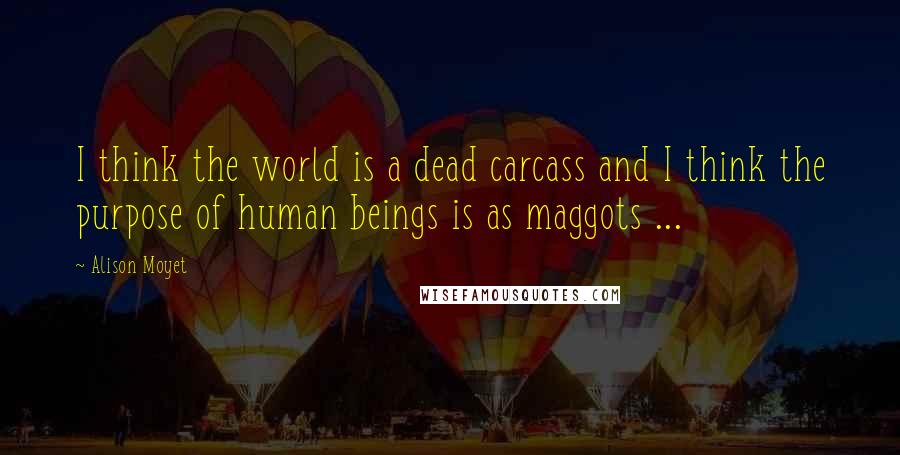 Alison Moyet Quotes: I think the world is a dead carcass and I think the purpose of human beings is as maggots ...