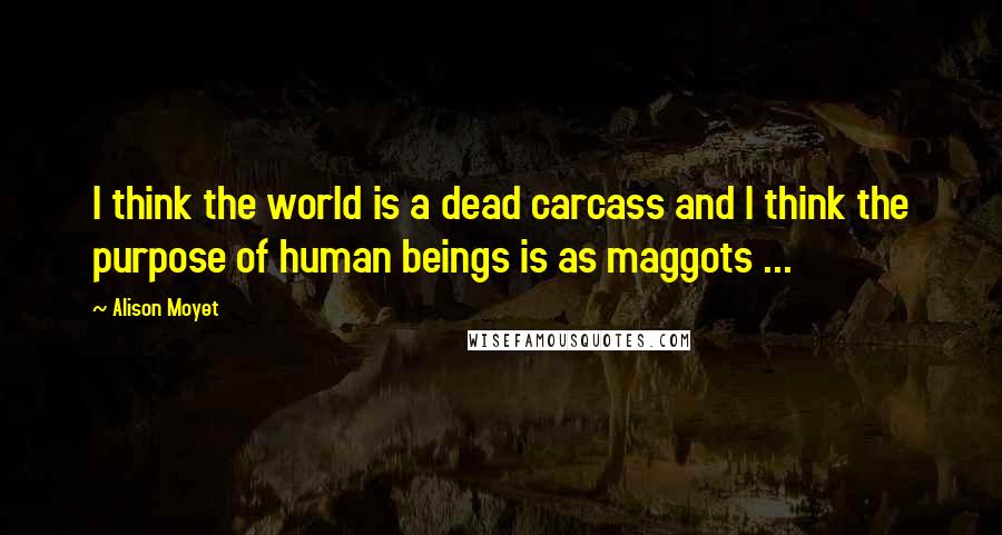 Alison Moyet Quotes: I think the world is a dead carcass and I think the purpose of human beings is as maggots ...