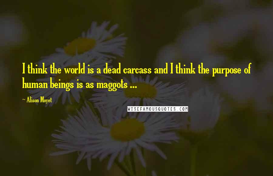 Alison Moyet Quotes: I think the world is a dead carcass and I think the purpose of human beings is as maggots ...