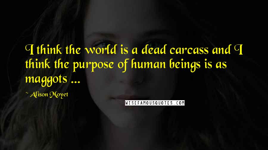 Alison Moyet Quotes: I think the world is a dead carcass and I think the purpose of human beings is as maggots ...