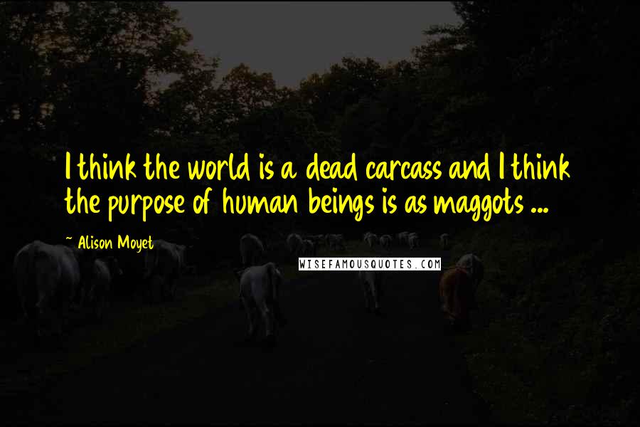 Alison Moyet Quotes: I think the world is a dead carcass and I think the purpose of human beings is as maggots ...