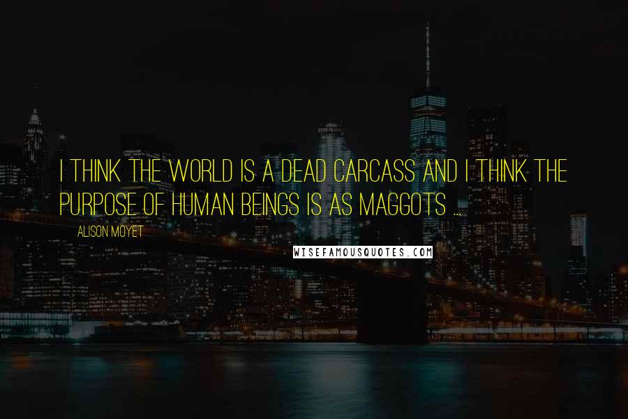 Alison Moyet Quotes: I think the world is a dead carcass and I think the purpose of human beings is as maggots ...