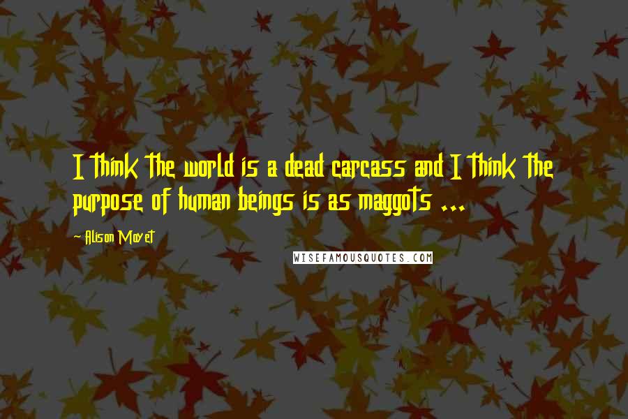 Alison Moyet Quotes: I think the world is a dead carcass and I think the purpose of human beings is as maggots ...