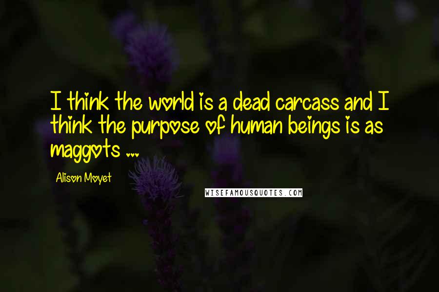 Alison Moyet Quotes: I think the world is a dead carcass and I think the purpose of human beings is as maggots ...