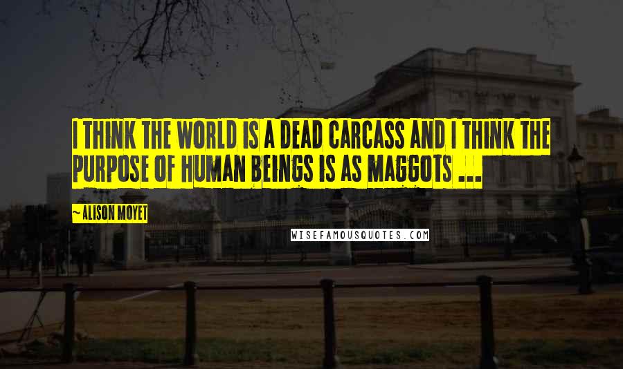 Alison Moyet Quotes: I think the world is a dead carcass and I think the purpose of human beings is as maggots ...