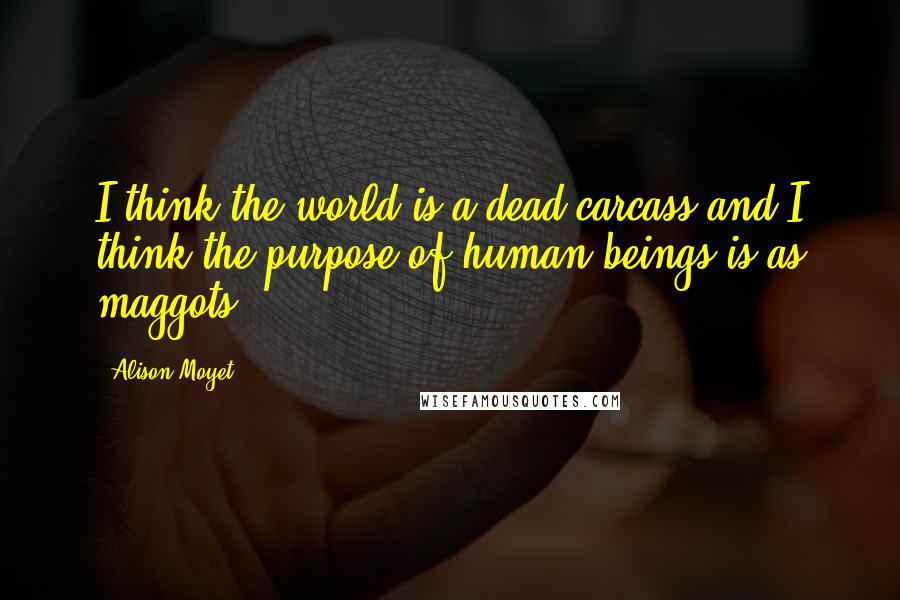 Alison Moyet Quotes: I think the world is a dead carcass and I think the purpose of human beings is as maggots ...