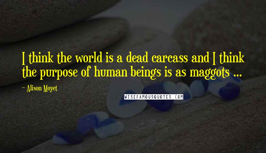 Alison Moyet Quotes: I think the world is a dead carcass and I think the purpose of human beings is as maggots ...