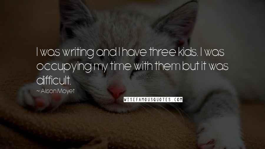 Alison Moyet Quotes: I was writing and I have three kids. I was occupying my time with them but it was difficult.