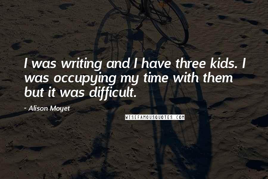 Alison Moyet Quotes: I was writing and I have three kids. I was occupying my time with them but it was difficult.