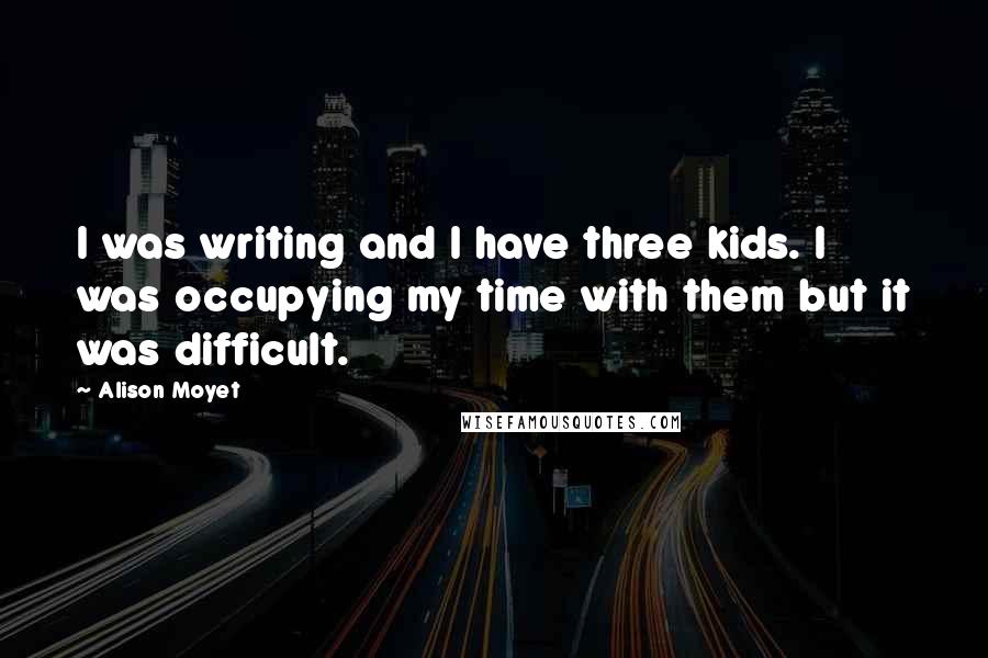 Alison Moyet Quotes: I was writing and I have three kids. I was occupying my time with them but it was difficult.