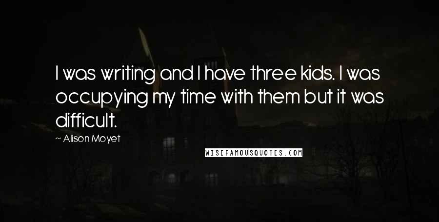 Alison Moyet Quotes: I was writing and I have three kids. I was occupying my time with them but it was difficult.