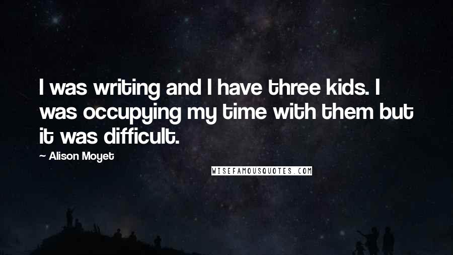 Alison Moyet Quotes: I was writing and I have three kids. I was occupying my time with them but it was difficult.