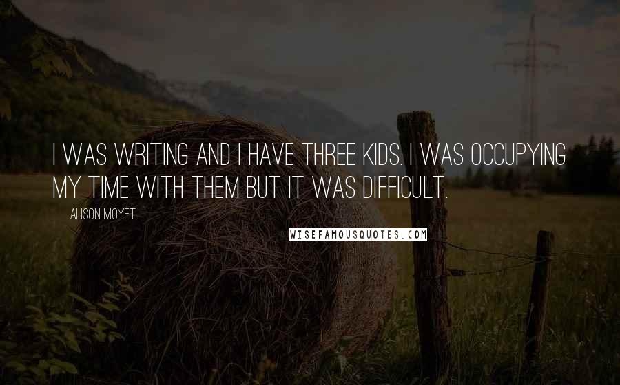 Alison Moyet Quotes: I was writing and I have three kids. I was occupying my time with them but it was difficult.