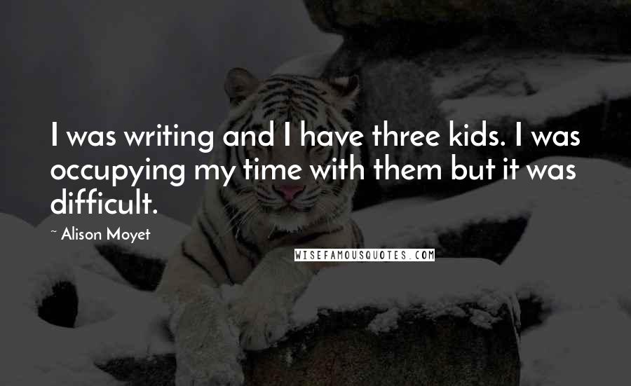 Alison Moyet Quotes: I was writing and I have three kids. I was occupying my time with them but it was difficult.