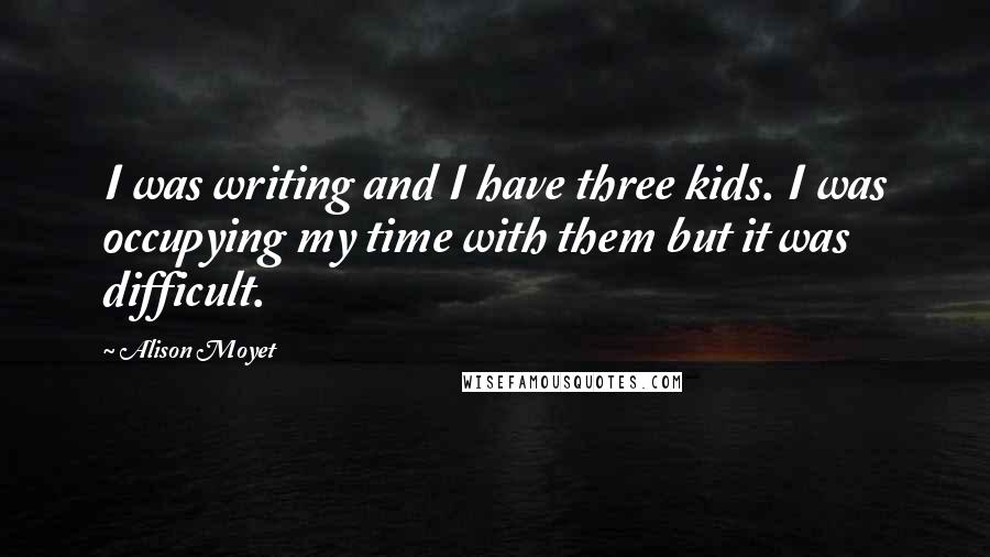 Alison Moyet Quotes: I was writing and I have three kids. I was occupying my time with them but it was difficult.