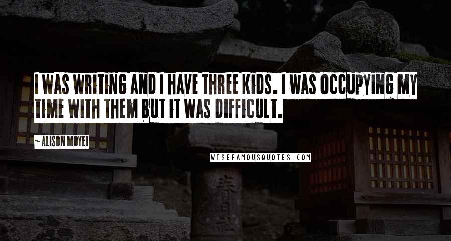 Alison Moyet Quotes: I was writing and I have three kids. I was occupying my time with them but it was difficult.