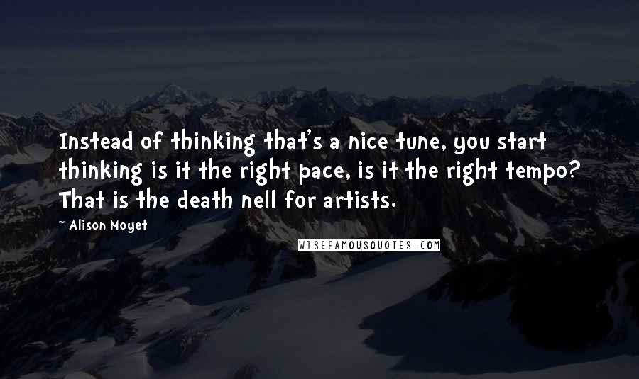 Alison Moyet Quotes: Instead of thinking that's a nice tune, you start thinking is it the right pace, is it the right tempo? That is the death nell for artists.