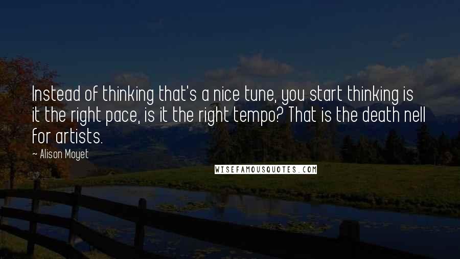 Alison Moyet Quotes: Instead of thinking that's a nice tune, you start thinking is it the right pace, is it the right tempo? That is the death nell for artists.