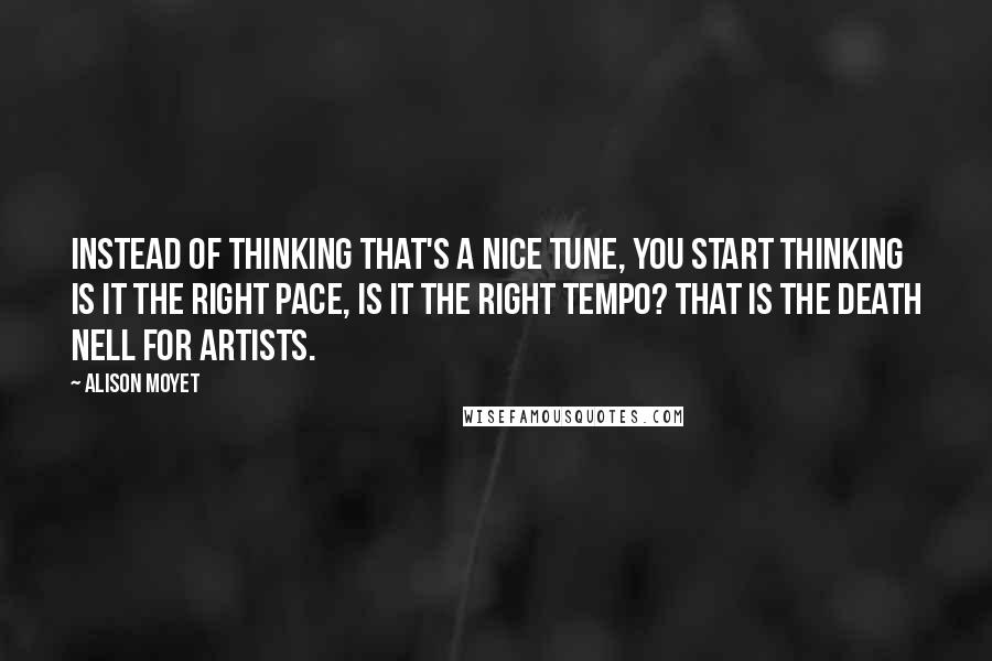 Alison Moyet Quotes: Instead of thinking that's a nice tune, you start thinking is it the right pace, is it the right tempo? That is the death nell for artists.