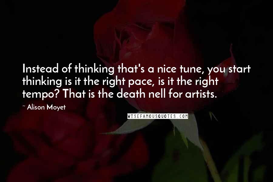 Alison Moyet Quotes: Instead of thinking that's a nice tune, you start thinking is it the right pace, is it the right tempo? That is the death nell for artists.