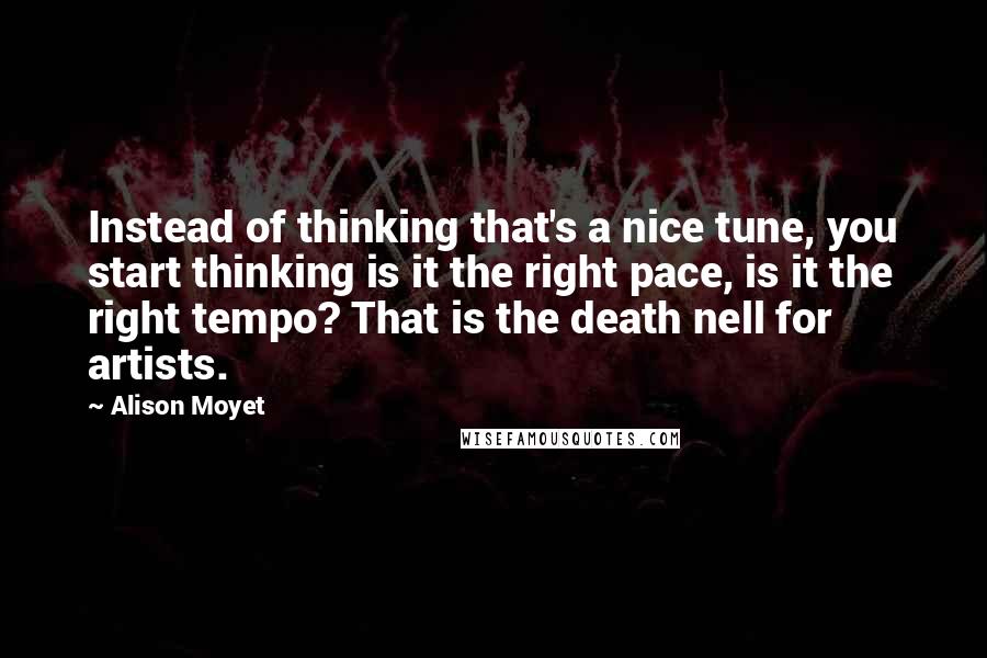 Alison Moyet Quotes: Instead of thinking that's a nice tune, you start thinking is it the right pace, is it the right tempo? That is the death nell for artists.