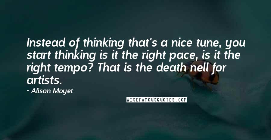 Alison Moyet Quotes: Instead of thinking that's a nice tune, you start thinking is it the right pace, is it the right tempo? That is the death nell for artists.