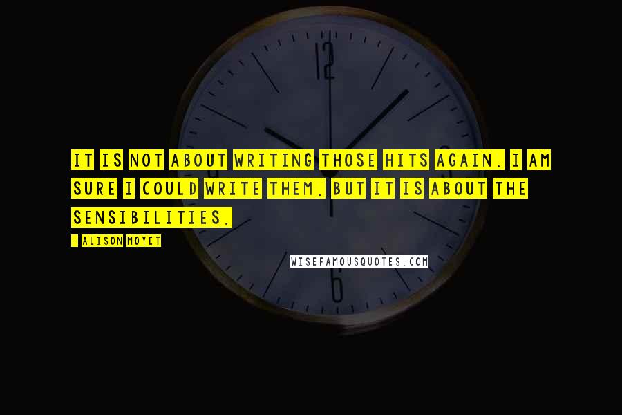 Alison Moyet Quotes: It is not about writing those hits again. I am sure I could write them, but it is about the sensibilities.