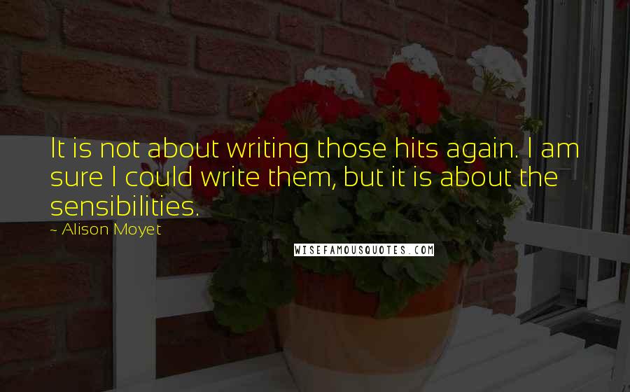 Alison Moyet Quotes: It is not about writing those hits again. I am sure I could write them, but it is about the sensibilities.