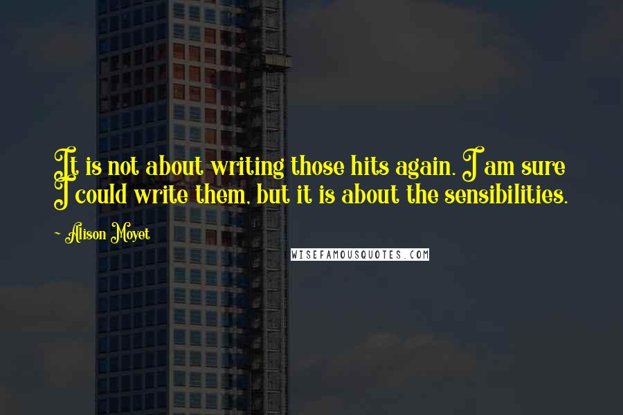 Alison Moyet Quotes: It is not about writing those hits again. I am sure I could write them, but it is about the sensibilities.