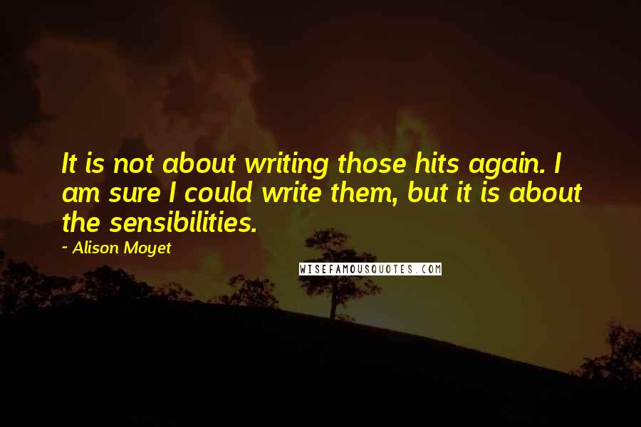 Alison Moyet Quotes: It is not about writing those hits again. I am sure I could write them, but it is about the sensibilities.