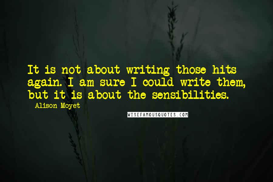 Alison Moyet Quotes: It is not about writing those hits again. I am sure I could write them, but it is about the sensibilities.