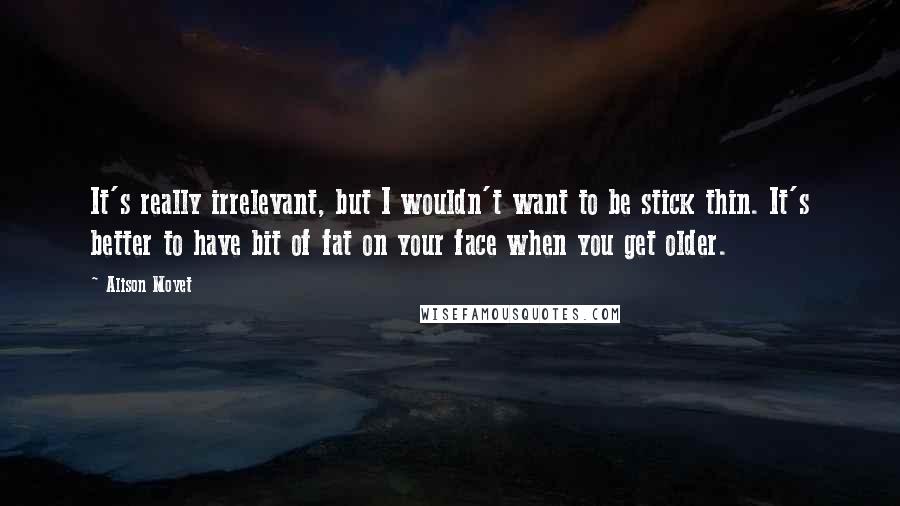 Alison Moyet Quotes: It's really irrelevant, but I wouldn't want to be stick thin. It's better to have bit of fat on your face when you get older.