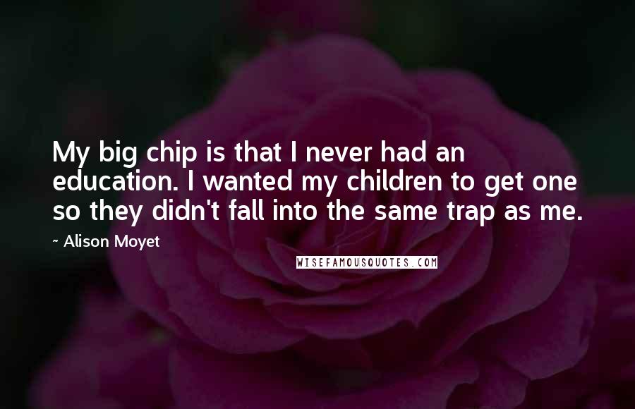 Alison Moyet Quotes: My big chip is that I never had an education. I wanted my children to get one so they didn't fall into the same trap as me.