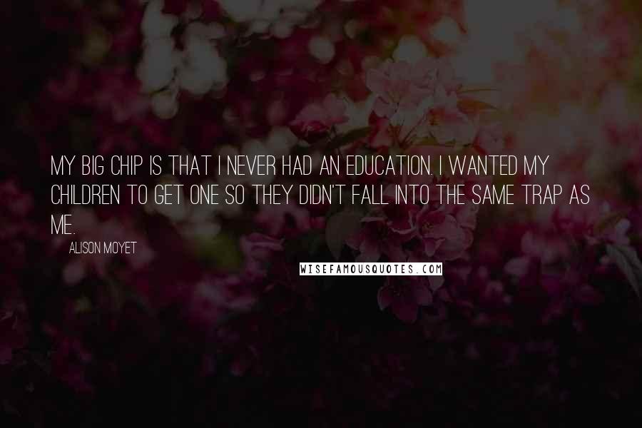 Alison Moyet Quotes: My big chip is that I never had an education. I wanted my children to get one so they didn't fall into the same trap as me.