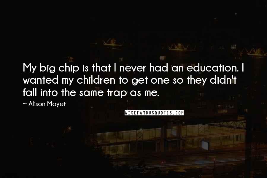 Alison Moyet Quotes: My big chip is that I never had an education. I wanted my children to get one so they didn't fall into the same trap as me.