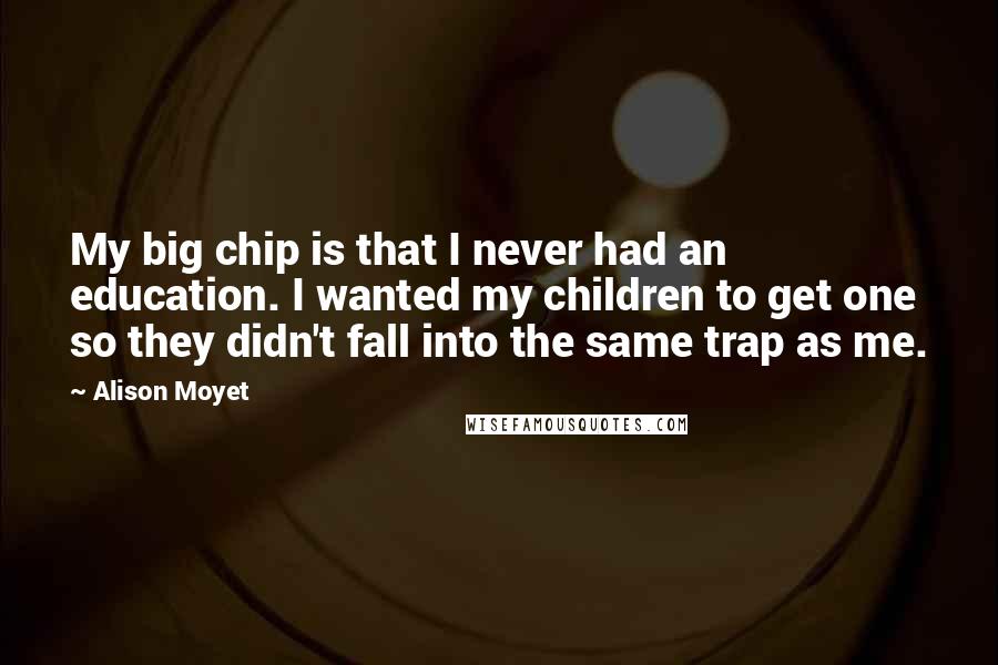 Alison Moyet Quotes: My big chip is that I never had an education. I wanted my children to get one so they didn't fall into the same trap as me.