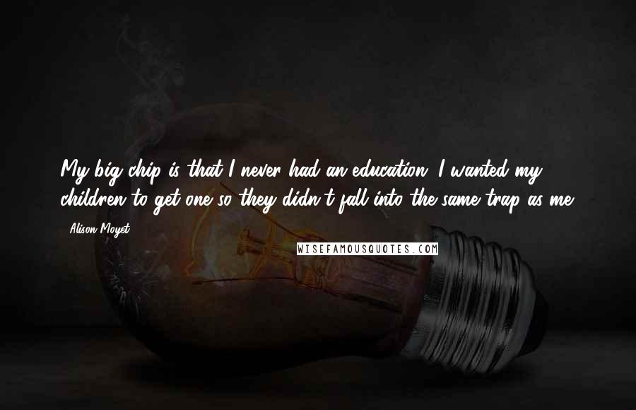 Alison Moyet Quotes: My big chip is that I never had an education. I wanted my children to get one so they didn't fall into the same trap as me.