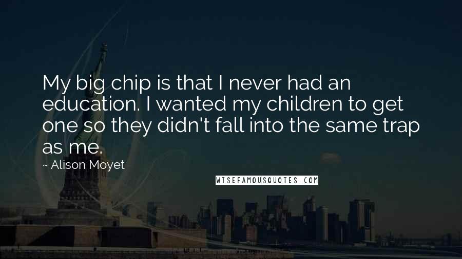 Alison Moyet Quotes: My big chip is that I never had an education. I wanted my children to get one so they didn't fall into the same trap as me.