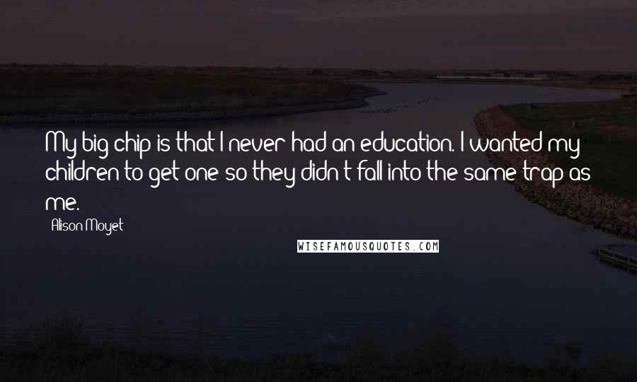 Alison Moyet Quotes: My big chip is that I never had an education. I wanted my children to get one so they didn't fall into the same trap as me.