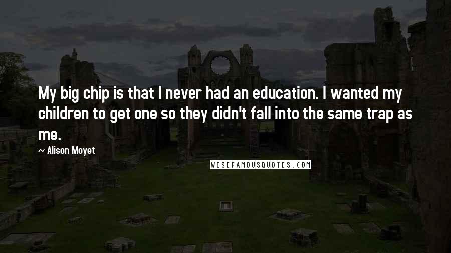 Alison Moyet Quotes: My big chip is that I never had an education. I wanted my children to get one so they didn't fall into the same trap as me.