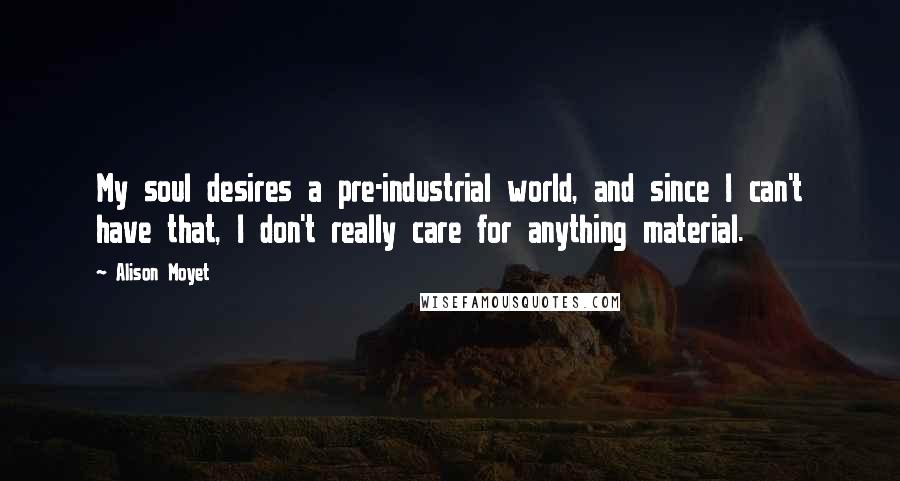 Alison Moyet Quotes: My soul desires a pre-industrial world, and since I can't have that, I don't really care for anything material.