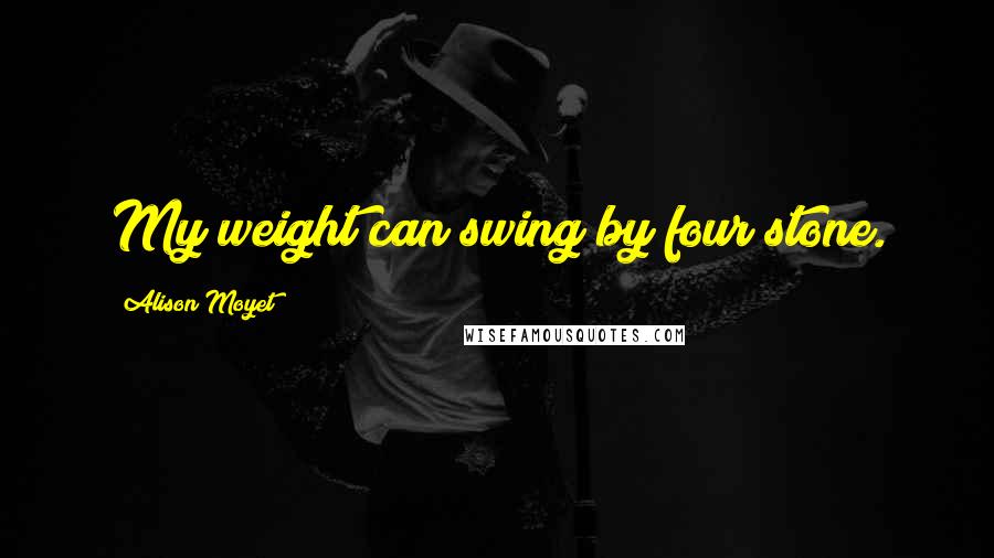 Alison Moyet Quotes: My weight can swing by four stone.