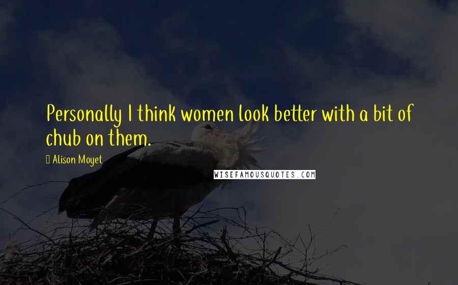 Alison Moyet Quotes: Personally I think women look better with a bit of chub on them.