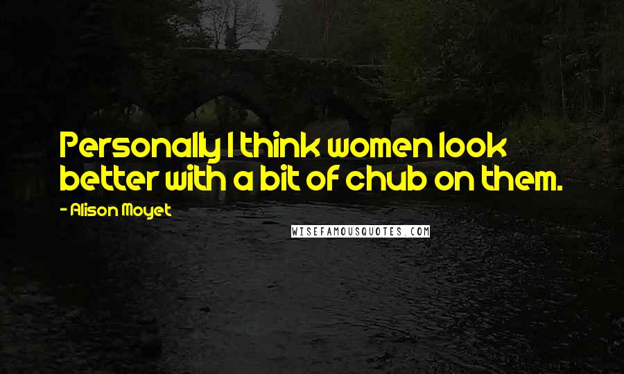 Alison Moyet Quotes: Personally I think women look better with a bit of chub on them.