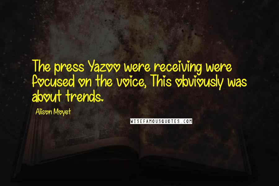 Alison Moyet Quotes: The press Yazoo were receiving were focused on the voice, This obviously was about trends.