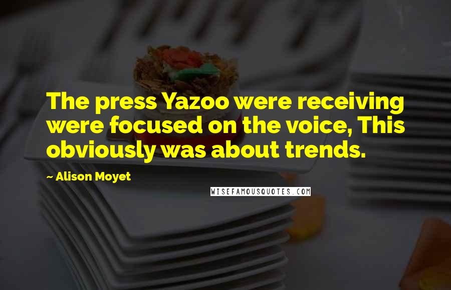 Alison Moyet Quotes: The press Yazoo were receiving were focused on the voice, This obviously was about trends.