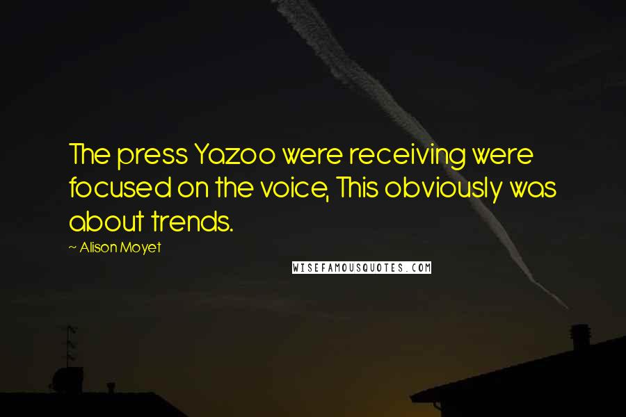 Alison Moyet Quotes: The press Yazoo were receiving were focused on the voice, This obviously was about trends.