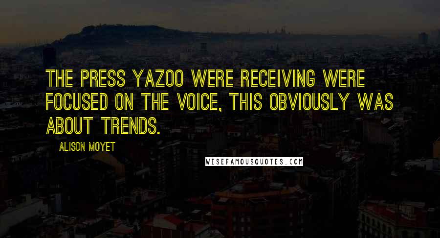 Alison Moyet Quotes: The press Yazoo were receiving were focused on the voice, This obviously was about trends.