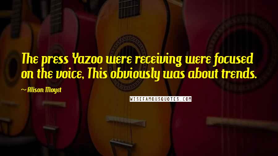 Alison Moyet Quotes: The press Yazoo were receiving were focused on the voice, This obviously was about trends.